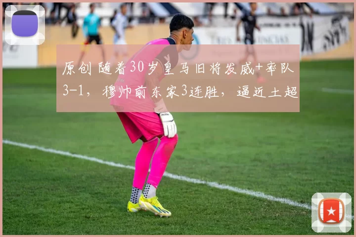 原创 随着30岁皇马旧将发威+率队3-1，穆帅前东家3连胜，逼近土超榜首