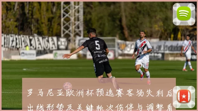 罗马尼亚欧洲杯预选赛客场失利后出线形势及关键轮次伤停与调整看点