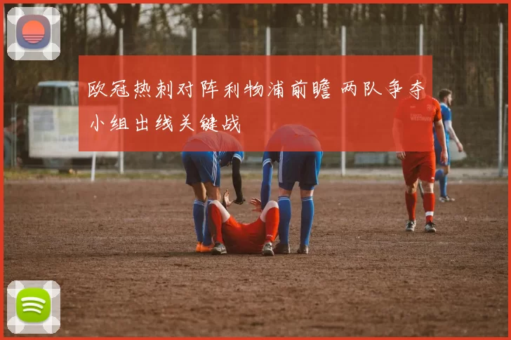 欧冠热刺对阵利物浦前瞻 两队争夺小组出线关键战