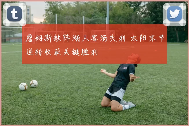 詹姆斯缺阵湖人客场失利 太阳末节逆转收获关键胜利