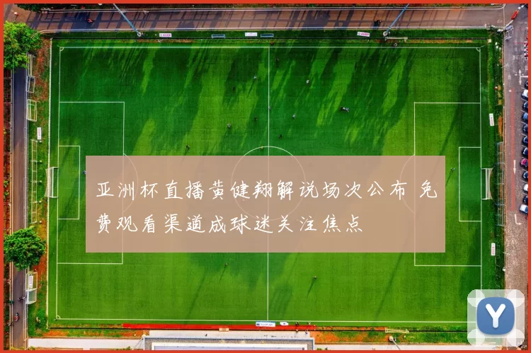 亚洲杯直播黄健翔解说场次公布 免费观看渠道成球迷关注焦点