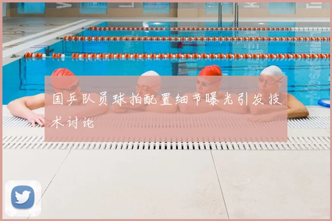 国乒队员球拍配置细节曝光引发技术讨论