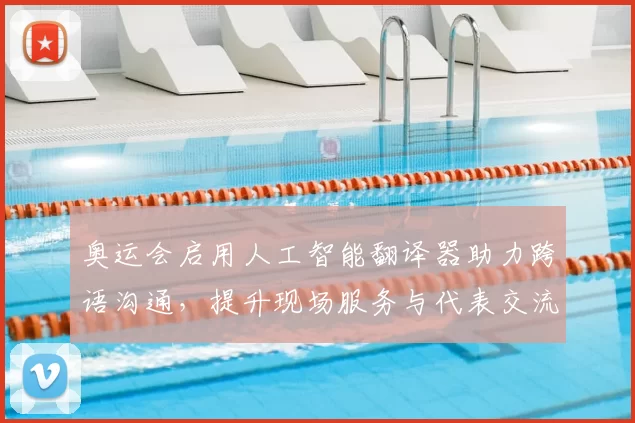 奥运会启用人工智能翻译器助力跨语沟通,提升现场服务与代表交流
