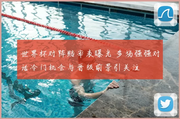 世界杯对阵赔率表曝光 多场强强对话冷门机会与晋级前景引关注