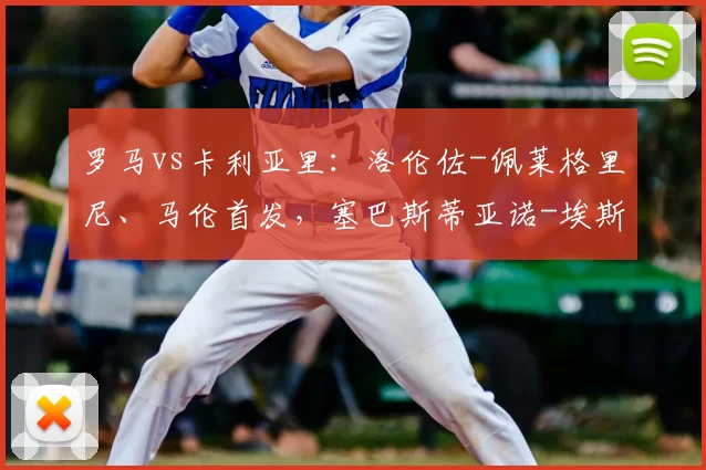 罗马vs卡利亚里：洛伦佐-佩莱格里尼、马伦首发，塞巴斯蒂亚诺-埃斯波西托、加埃塔诺出战