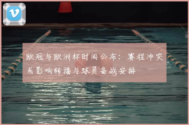 欧冠与欧洲杯时间公布：赛程冲突或影响转播与球员备战安排