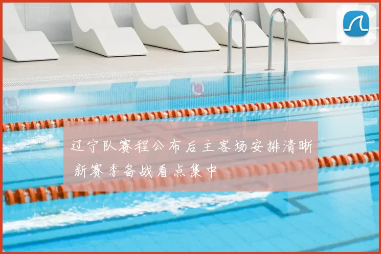 辽宁队赛程公布后主客场安排清晰 新赛季备战看点集中