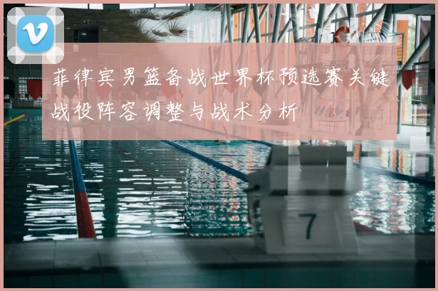 菲律宾男篮备战世界杯预选赛关键战役阵容调整与战术分析