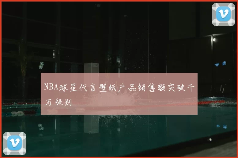NBA球星代言壁纸产品销售额突破千万级别