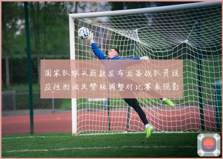 国家队球衣新款发布后备战队员适应性测试及赞助调整对比赛表现影响看点