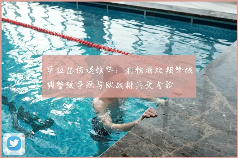 萨拉赫伤退缺阵，利物浦短期锋线调整致争冠与欧战排兵受考验