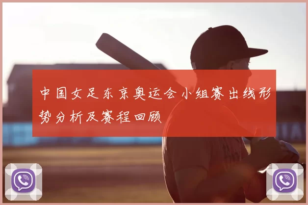 中国女足东京奥运会小组赛出线形势分析及赛程回顾