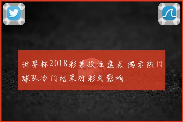 世界杯2018彩票投注盘点 揭示热门球队冷门结果对彩民影响