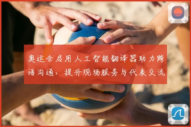 奥运会启用人工智能翻译器助力跨语沟通,提升现场服务与代表交流
