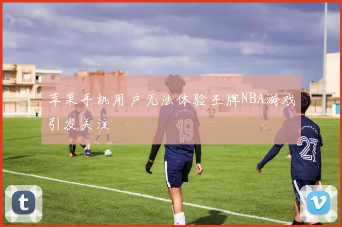 苹果手机用户无法体验王牌NBA游戏引发关注