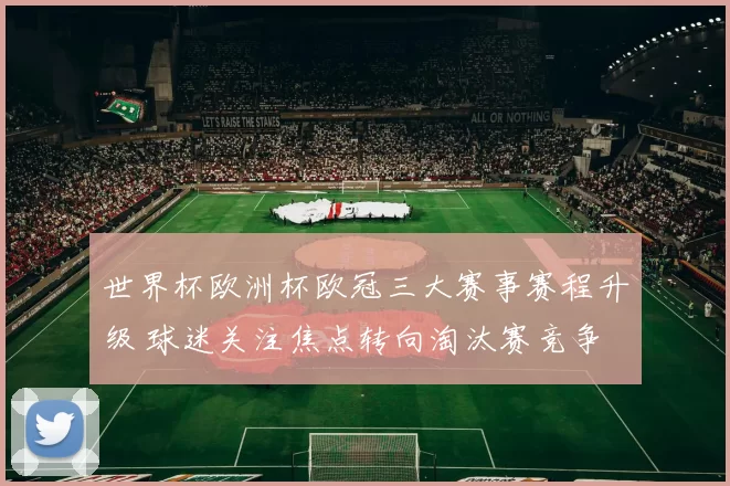 世界杯欧洲杯欧冠三大赛事赛程升级 球迷关注焦点转向淘汰赛竞争