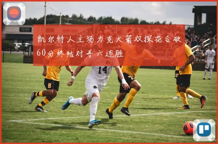 凯尔特人主场力克火箭双探花合砍60分终结对手六连胜